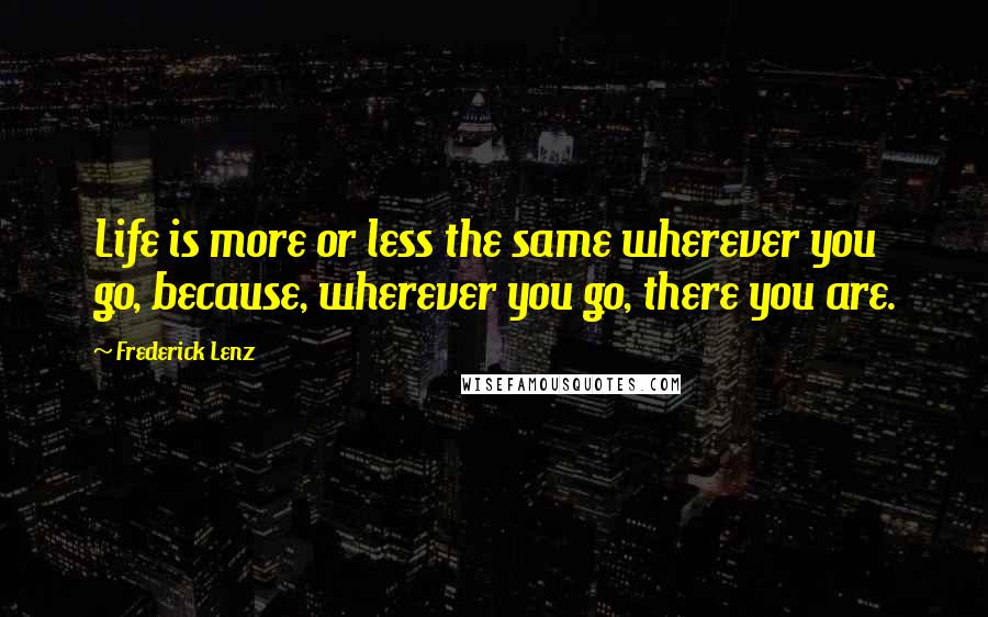 Frederick Lenz Quotes: Life is more or less the same wherever you go, because, wherever you go, there you are.