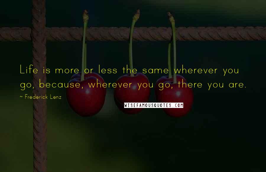 Frederick Lenz Quotes: Life is more or less the same wherever you go, because, wherever you go, there you are.