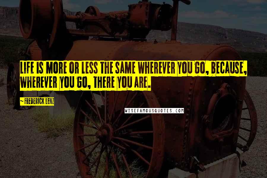 Frederick Lenz Quotes: Life is more or less the same wherever you go, because, wherever you go, there you are.