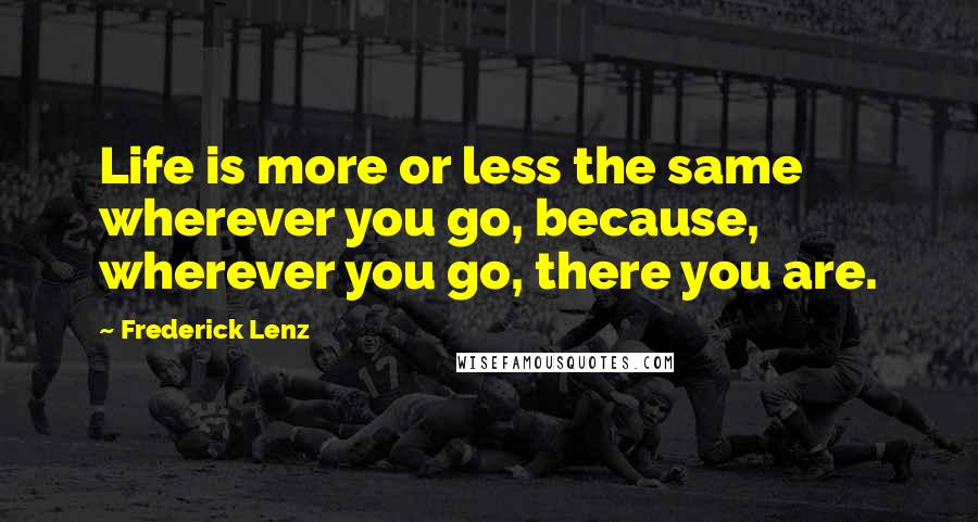 Frederick Lenz Quotes: Life is more or less the same wherever you go, because, wherever you go, there you are.