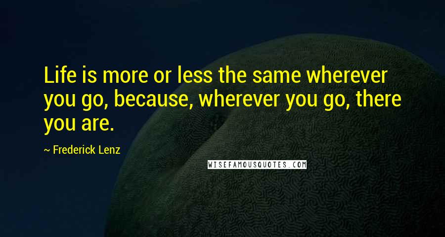 Frederick Lenz Quotes: Life is more or less the same wherever you go, because, wherever you go, there you are.