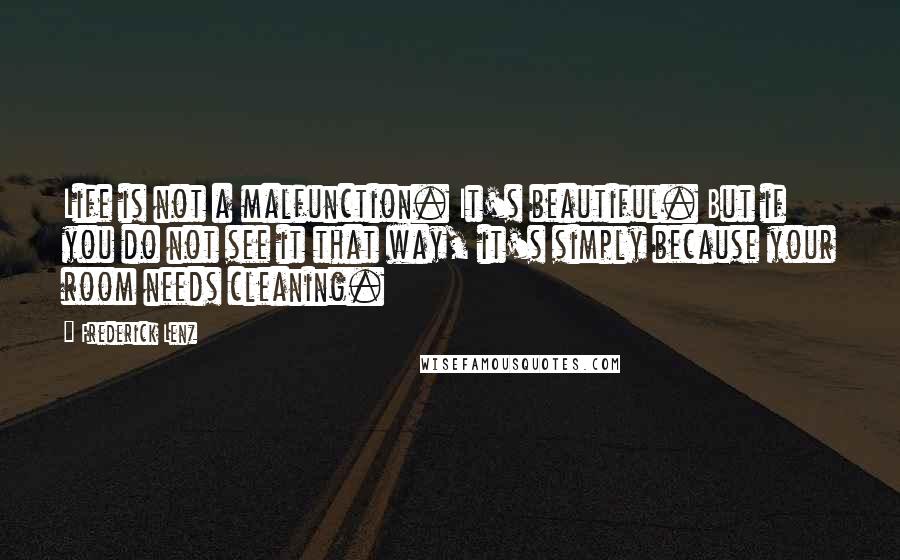 Frederick Lenz Quotes: Life is not a malfunction. It's beautiful. But if you do not see it that way, it's simply because your room needs cleaning.