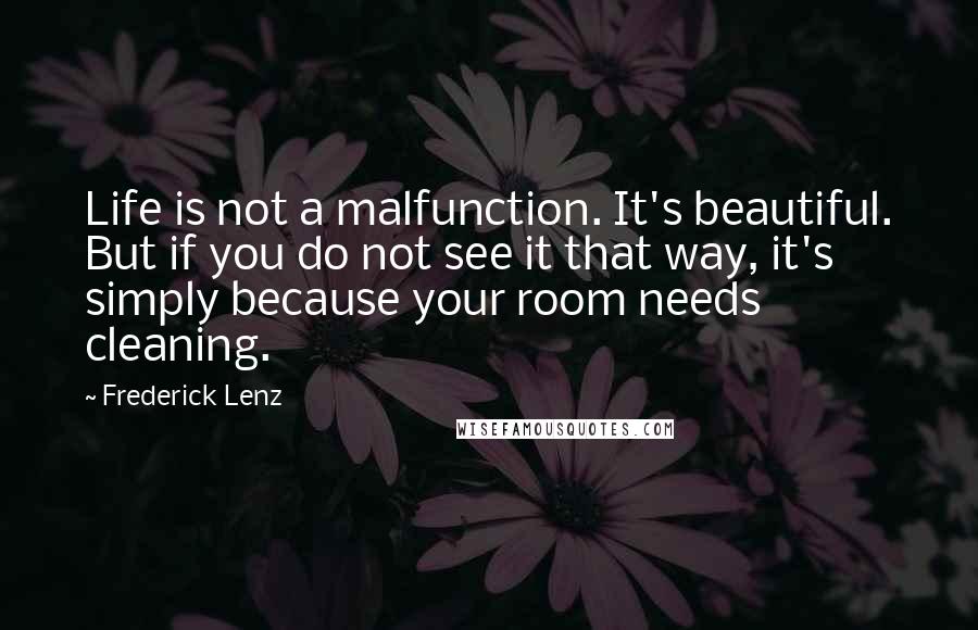 Frederick Lenz Quotes: Life is not a malfunction. It's beautiful. But if you do not see it that way, it's simply because your room needs cleaning.