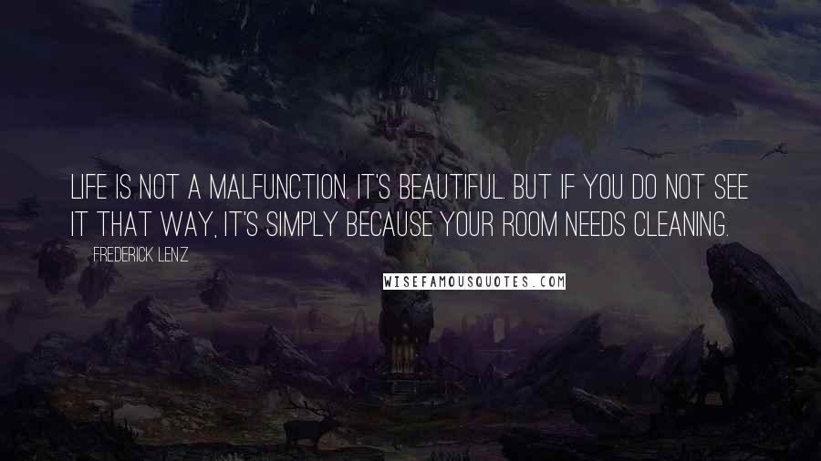 Frederick Lenz Quotes: Life is not a malfunction. It's beautiful. But if you do not see it that way, it's simply because your room needs cleaning.