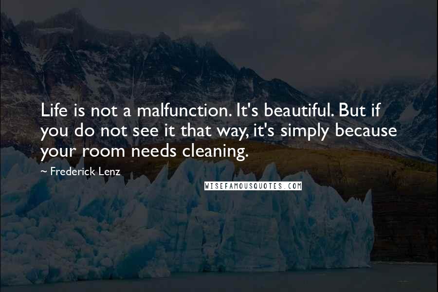 Frederick Lenz Quotes: Life is not a malfunction. It's beautiful. But if you do not see it that way, it's simply because your room needs cleaning.