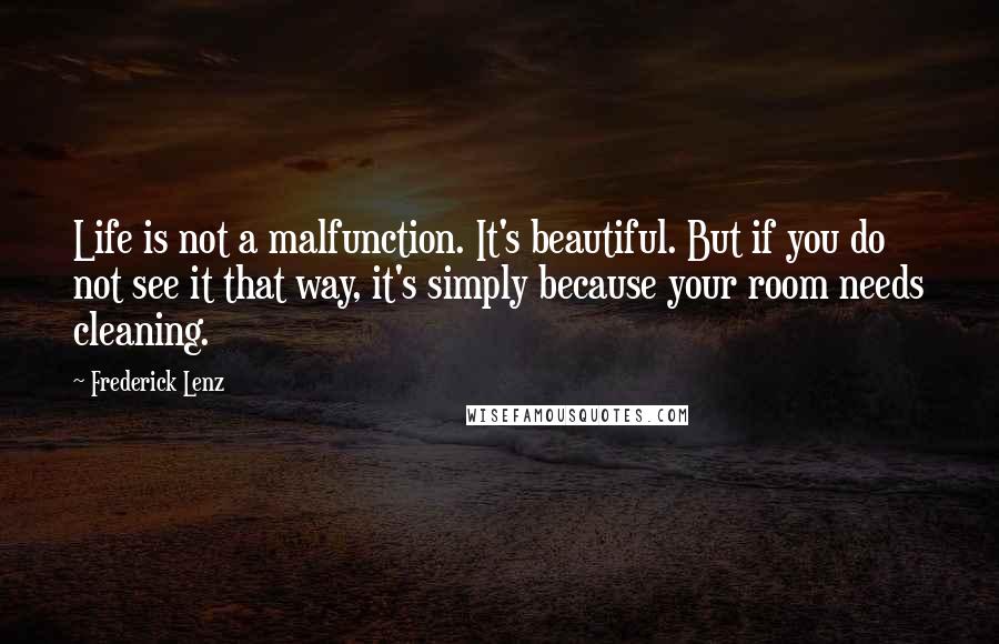 Frederick Lenz Quotes: Life is not a malfunction. It's beautiful. But if you do not see it that way, it's simply because your room needs cleaning.
