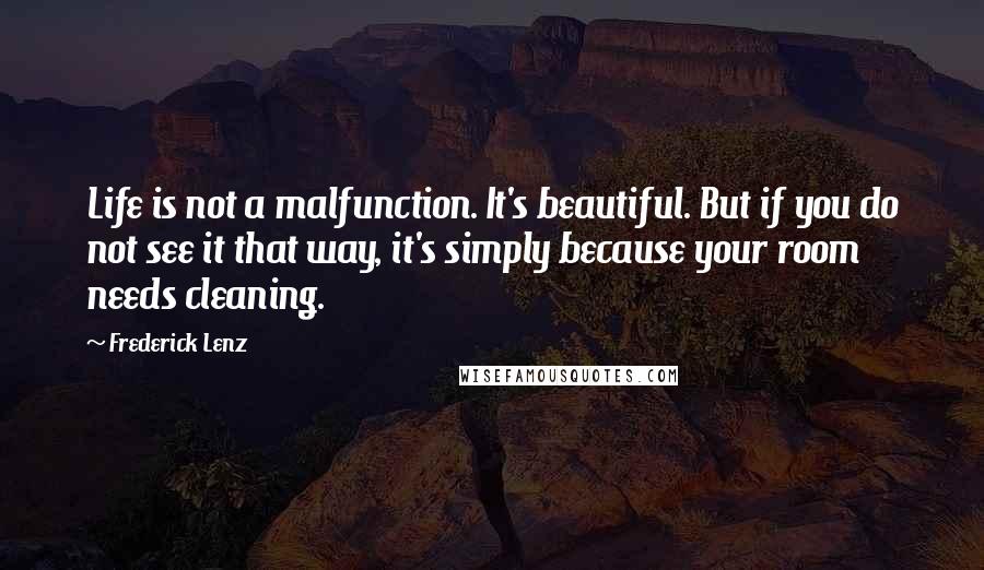 Frederick Lenz Quotes: Life is not a malfunction. It's beautiful. But if you do not see it that way, it's simply because your room needs cleaning.