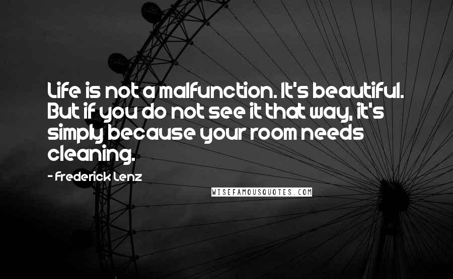 Frederick Lenz Quotes: Life is not a malfunction. It's beautiful. But if you do not see it that way, it's simply because your room needs cleaning.