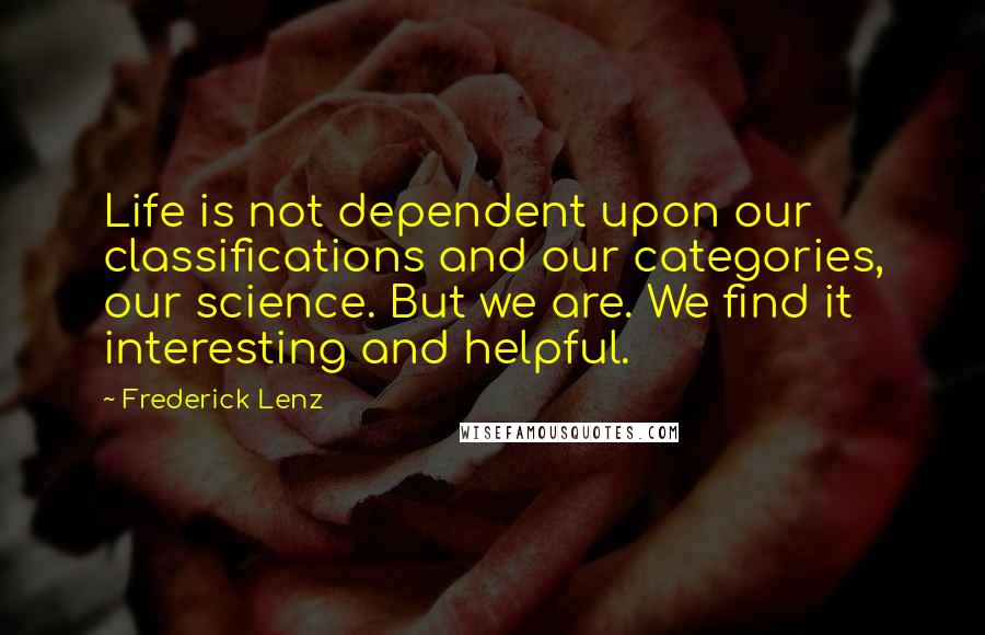 Frederick Lenz Quotes: Life is not dependent upon our classifications and our categories, our science. But we are. We find it interesting and helpful.