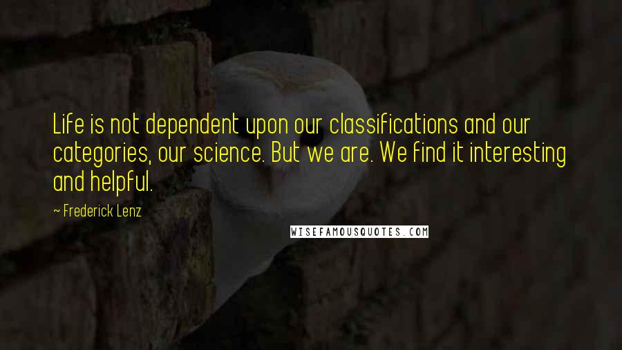 Frederick Lenz Quotes: Life is not dependent upon our classifications and our categories, our science. But we are. We find it interesting and helpful.