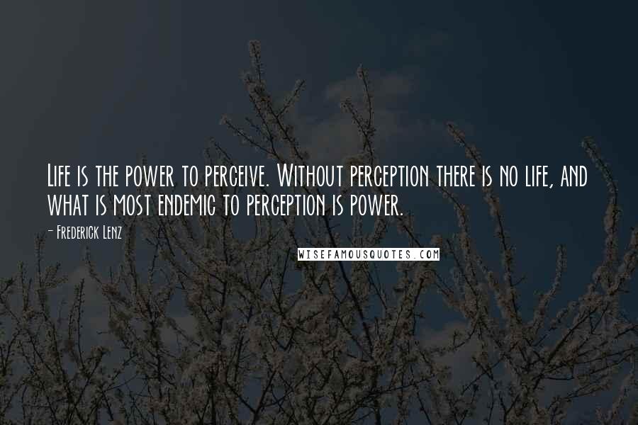 Frederick Lenz Quotes: Life is the power to perceive. Without perception there is no life, and what is most endemic to perception is power.