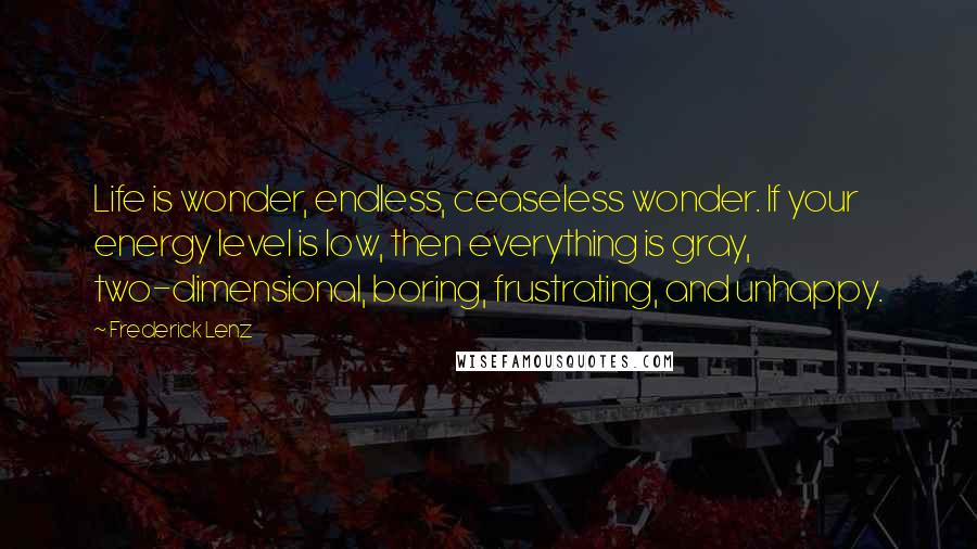 Frederick Lenz Quotes: Life is wonder, endless, ceaseless wonder. If your energy level is low, then everything is gray, two-dimensional, boring, frustrating, and unhappy.