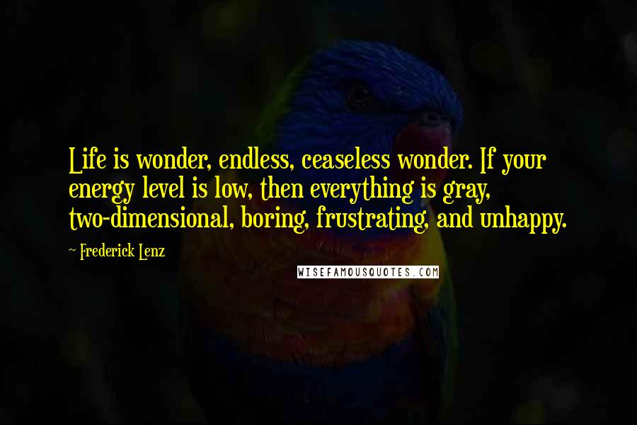 Frederick Lenz Quotes: Life is wonder, endless, ceaseless wonder. If your energy level is low, then everything is gray, two-dimensional, boring, frustrating, and unhappy.