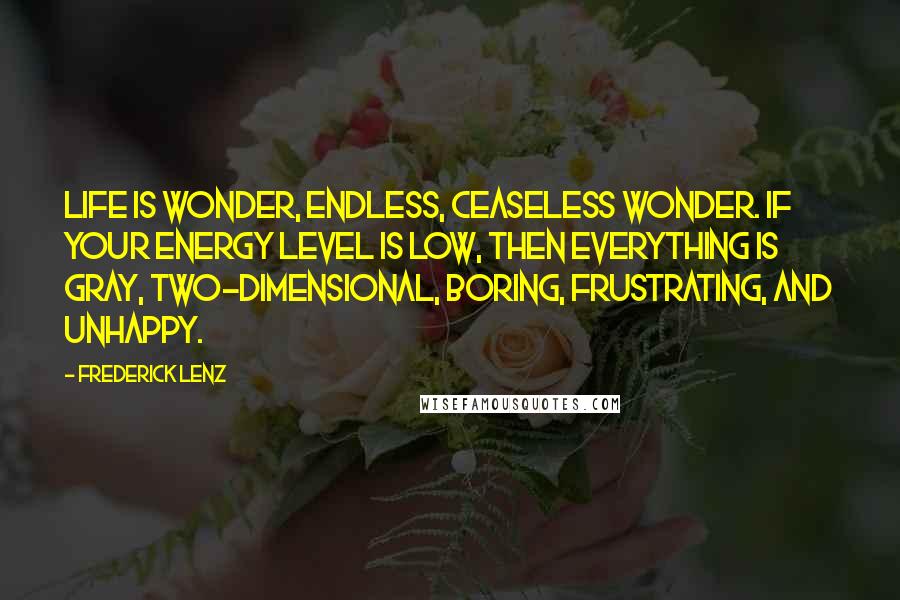 Frederick Lenz Quotes: Life is wonder, endless, ceaseless wonder. If your energy level is low, then everything is gray, two-dimensional, boring, frustrating, and unhappy.