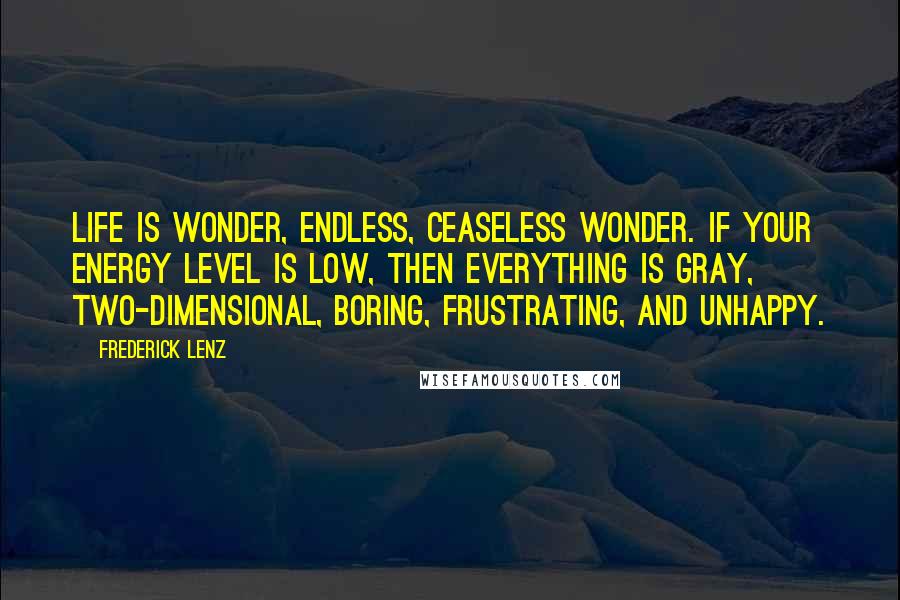 Frederick Lenz Quotes: Life is wonder, endless, ceaseless wonder. If your energy level is low, then everything is gray, two-dimensional, boring, frustrating, and unhappy.