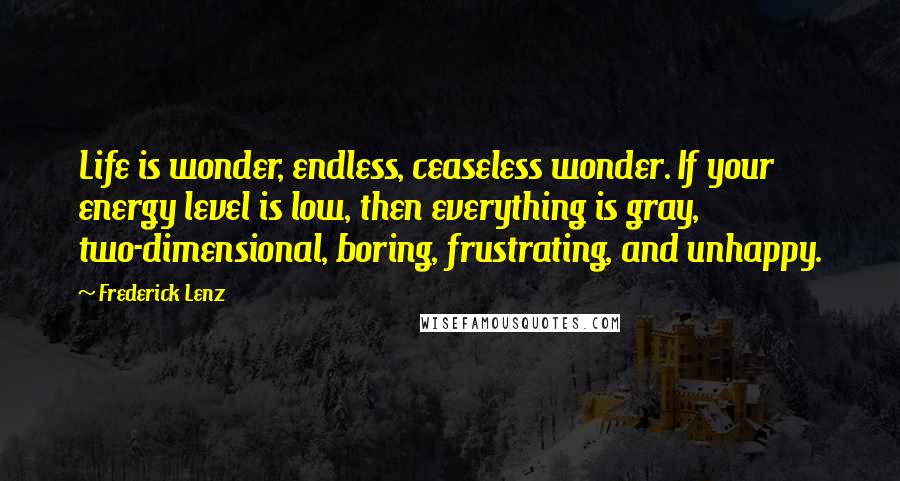 Frederick Lenz Quotes: Life is wonder, endless, ceaseless wonder. If your energy level is low, then everything is gray, two-dimensional, boring, frustrating, and unhappy.