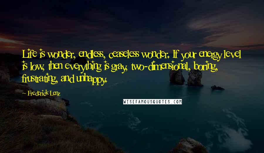 Frederick Lenz Quotes: Life is wonder, endless, ceaseless wonder. If your energy level is low, then everything is gray, two-dimensional, boring, frustrating, and unhappy.