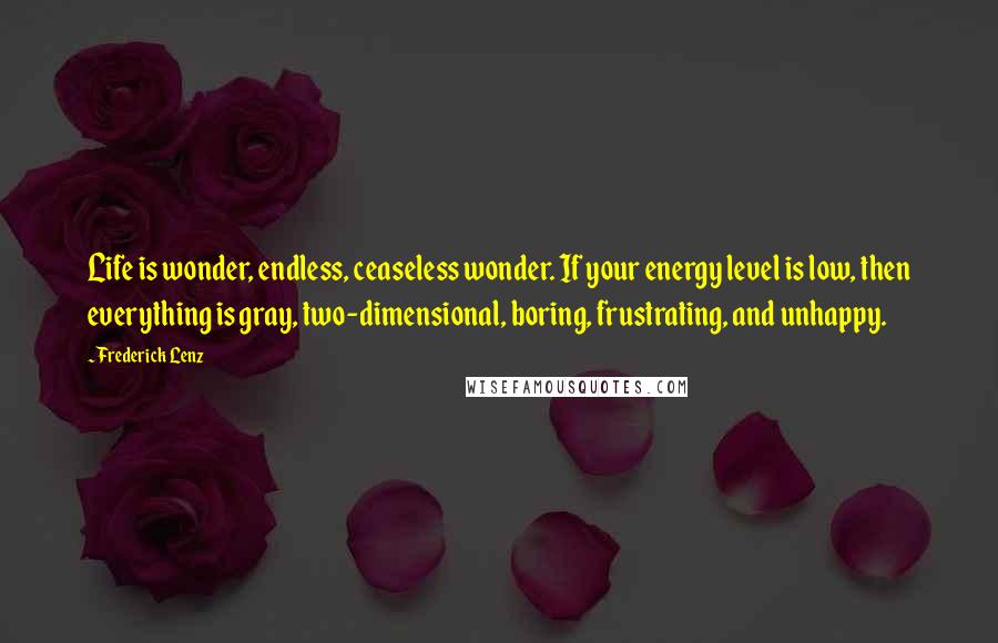 Frederick Lenz Quotes: Life is wonder, endless, ceaseless wonder. If your energy level is low, then everything is gray, two-dimensional, boring, frustrating, and unhappy.