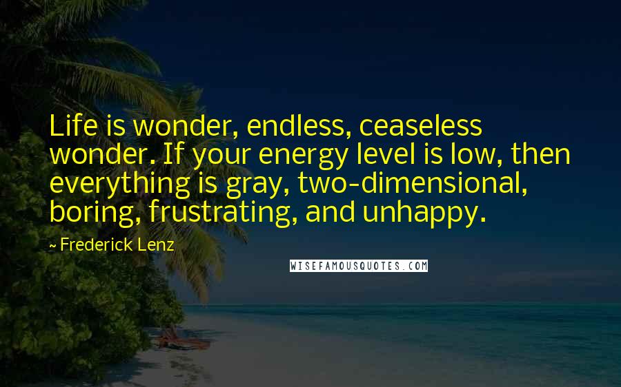 Frederick Lenz Quotes: Life is wonder, endless, ceaseless wonder. If your energy level is low, then everything is gray, two-dimensional, boring, frustrating, and unhappy.