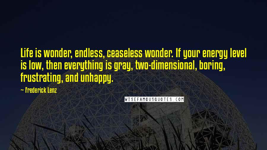 Frederick Lenz Quotes: Life is wonder, endless, ceaseless wonder. If your energy level is low, then everything is gray, two-dimensional, boring, frustrating, and unhappy.