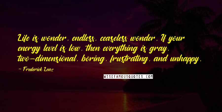 Frederick Lenz Quotes: Life is wonder, endless, ceaseless wonder. If your energy level is low, then everything is gray, two-dimensional, boring, frustrating, and unhappy.