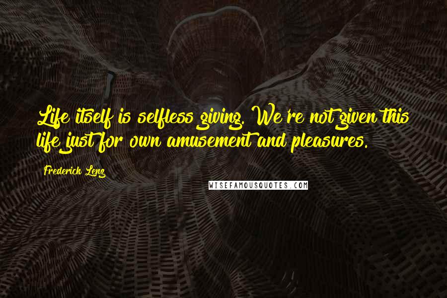 Frederick Lenz Quotes: Life itself is selfless giving. We're not given this life just for own amusement and pleasures.