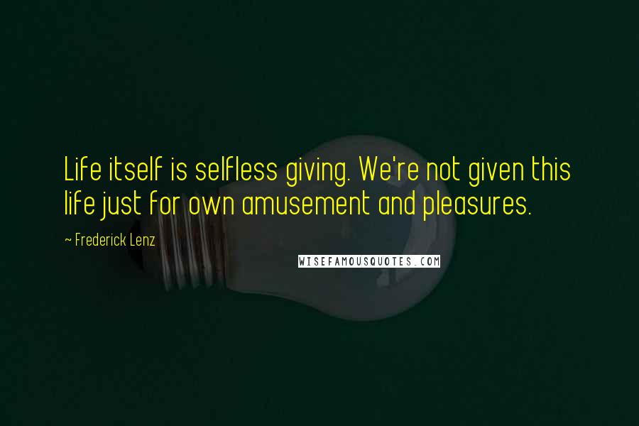 Frederick Lenz Quotes: Life itself is selfless giving. We're not given this life just for own amusement and pleasures.