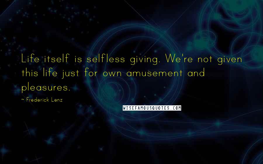 Frederick Lenz Quotes: Life itself is selfless giving. We're not given this life just for own amusement and pleasures.