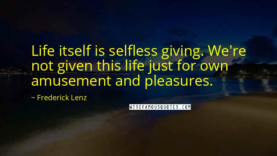 Frederick Lenz Quotes: Life itself is selfless giving. We're not given this life just for own amusement and pleasures.