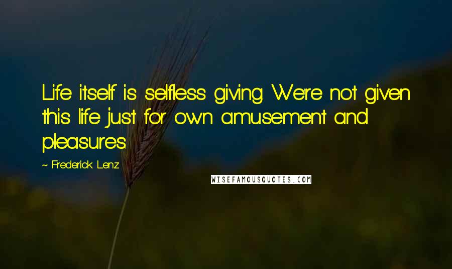 Frederick Lenz Quotes: Life itself is selfless giving. We're not given this life just for own amusement and pleasures.