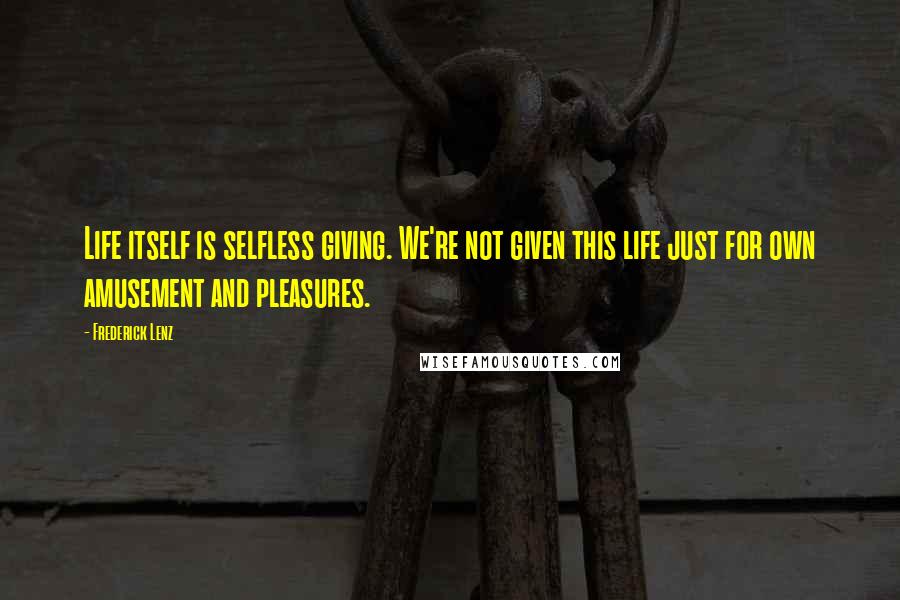 Frederick Lenz Quotes: Life itself is selfless giving. We're not given this life just for own amusement and pleasures.