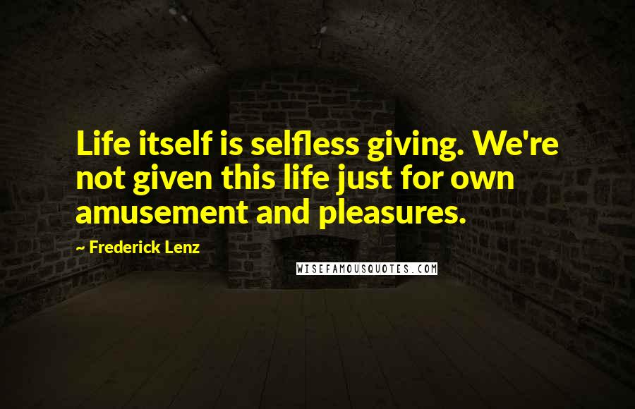 Frederick Lenz Quotes: Life itself is selfless giving. We're not given this life just for own amusement and pleasures.