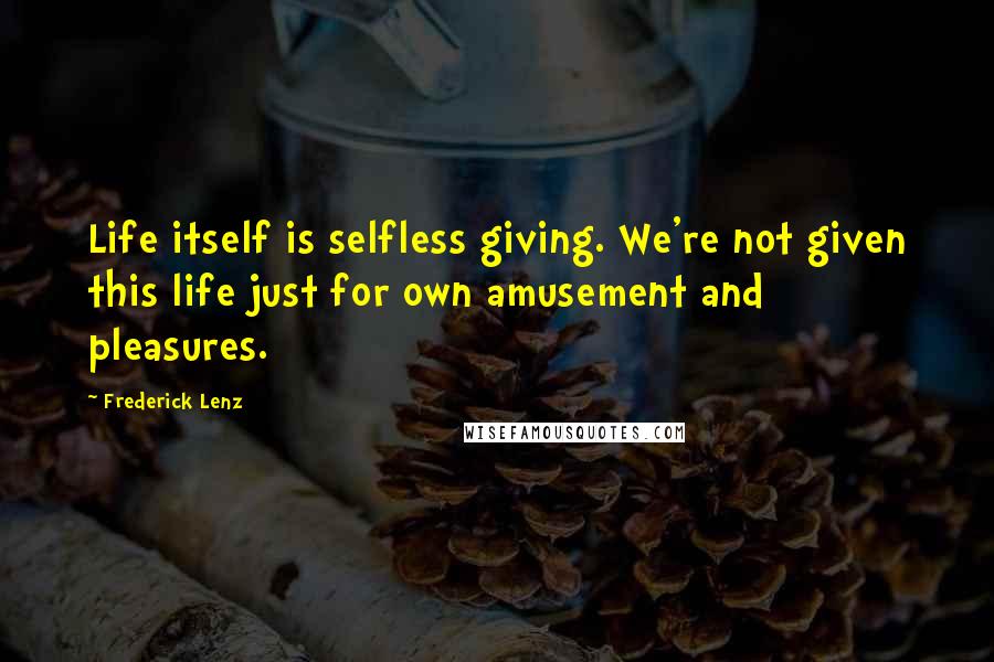 Frederick Lenz Quotes: Life itself is selfless giving. We're not given this life just for own amusement and pleasures.