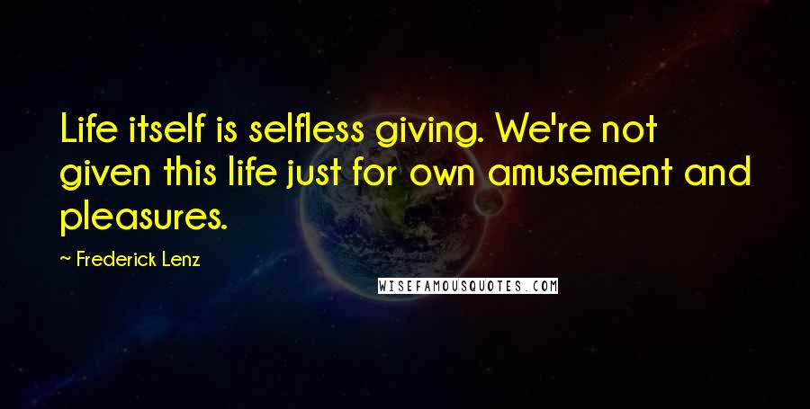 Frederick Lenz Quotes: Life itself is selfless giving. We're not given this life just for own amusement and pleasures.