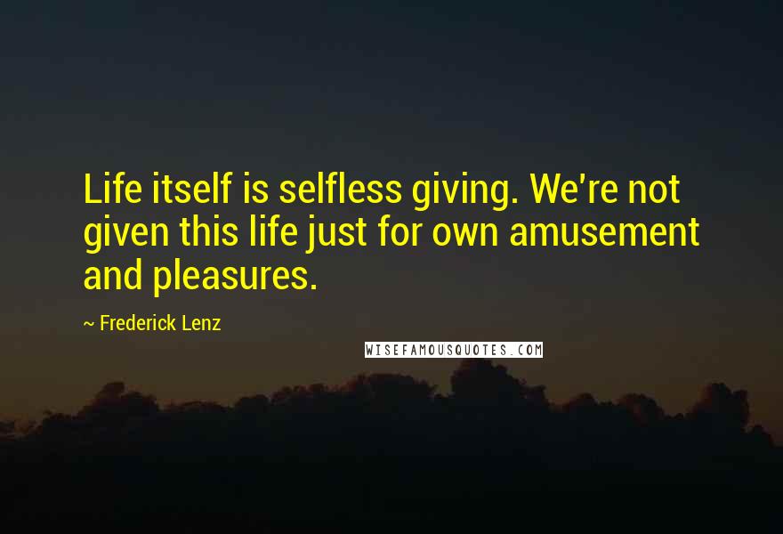 Frederick Lenz Quotes: Life itself is selfless giving. We're not given this life just for own amusement and pleasures.