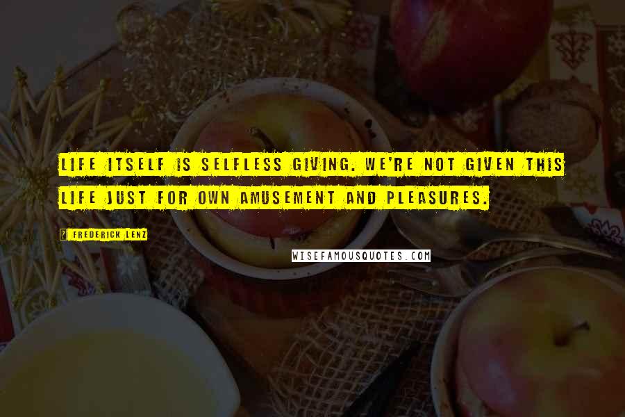 Frederick Lenz Quotes: Life itself is selfless giving. We're not given this life just for own amusement and pleasures.