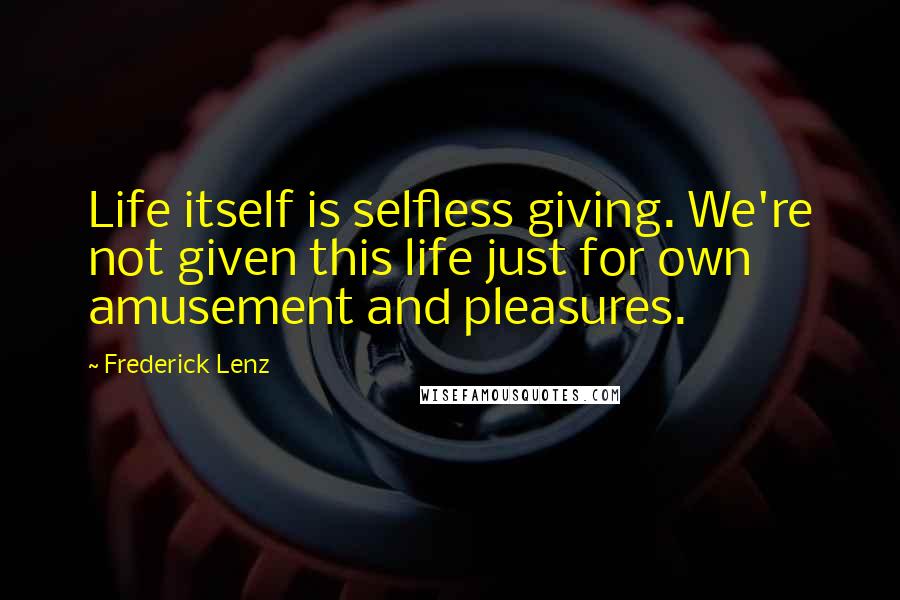 Frederick Lenz Quotes: Life itself is selfless giving. We're not given this life just for own amusement and pleasures.