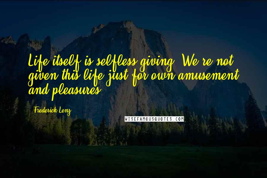 Frederick Lenz Quotes: Life itself is selfless giving. We're not given this life just for own amusement and pleasures.