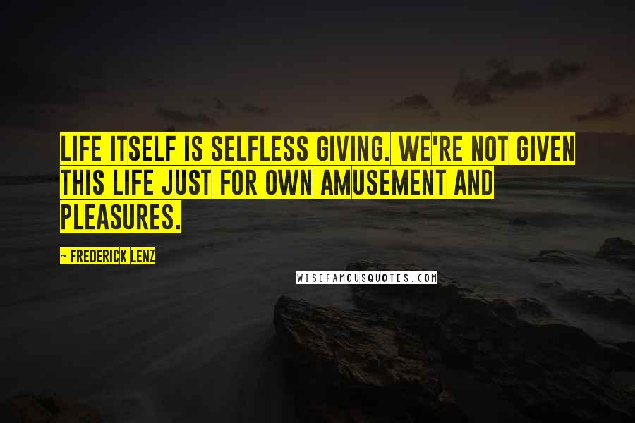 Frederick Lenz Quotes: Life itself is selfless giving. We're not given this life just for own amusement and pleasures.