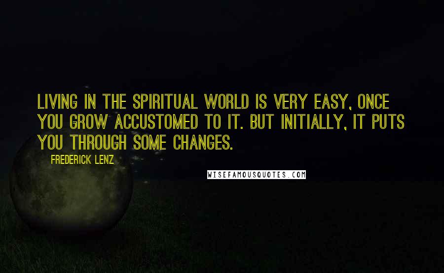 Frederick Lenz Quotes: Living in the spiritual world is very easy, once you grow accustomed to it. But initially, it puts you through some changes.