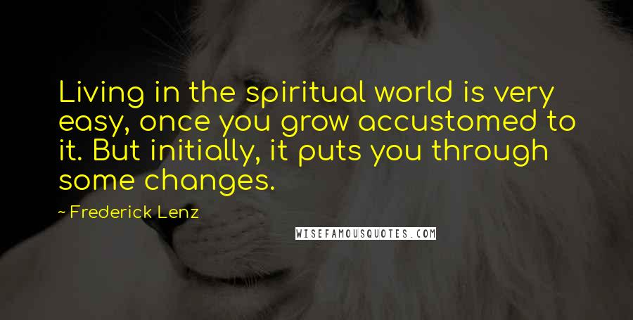 Frederick Lenz Quotes: Living in the spiritual world is very easy, once you grow accustomed to it. But initially, it puts you through some changes.