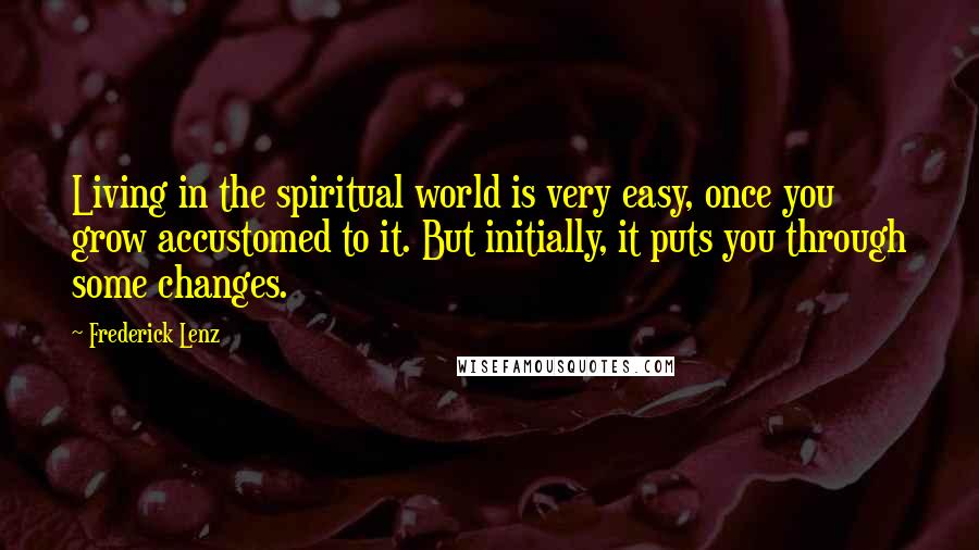 Frederick Lenz Quotes: Living in the spiritual world is very easy, once you grow accustomed to it. But initially, it puts you through some changes.