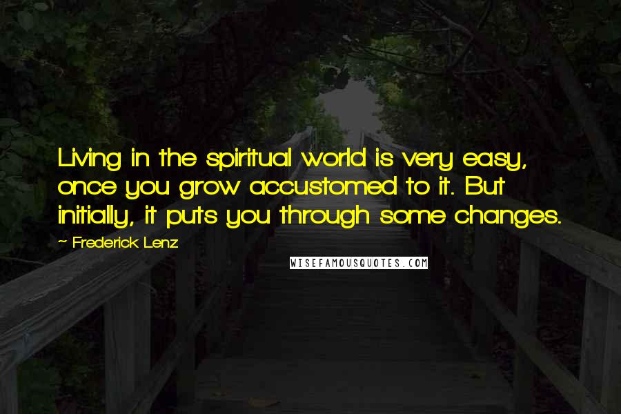 Frederick Lenz Quotes: Living in the spiritual world is very easy, once you grow accustomed to it. But initially, it puts you through some changes.