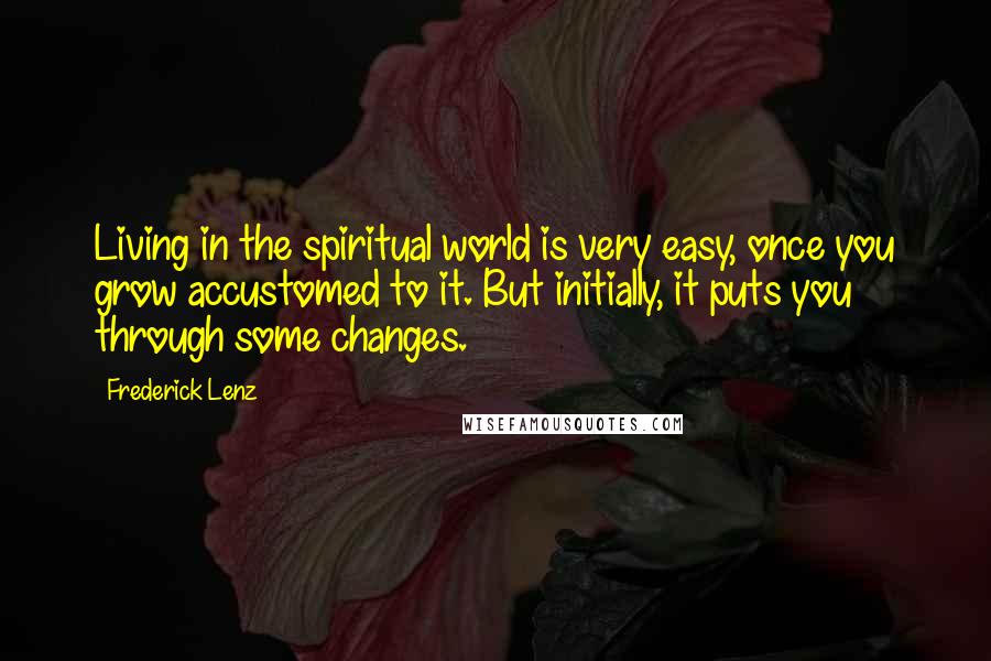 Frederick Lenz Quotes: Living in the spiritual world is very easy, once you grow accustomed to it. But initially, it puts you through some changes.