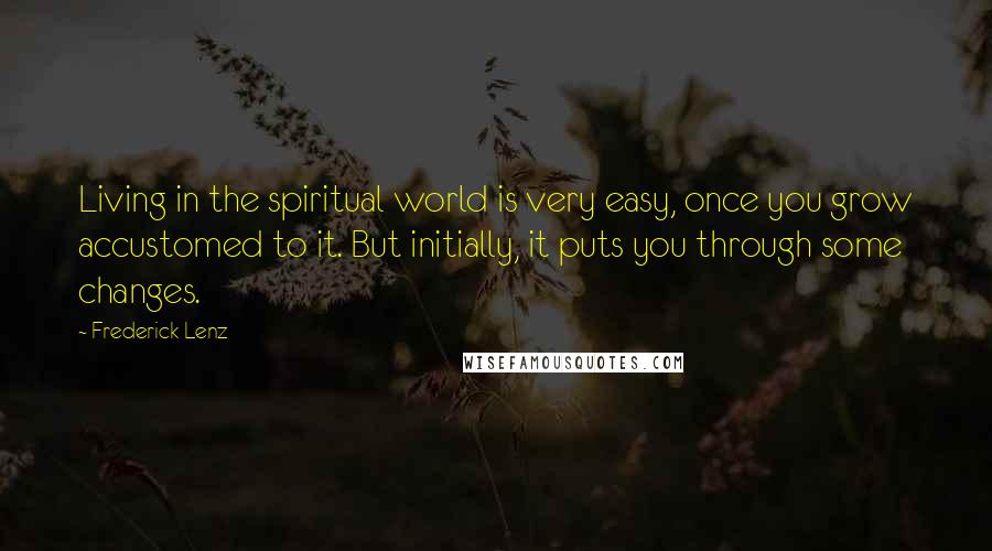 Frederick Lenz Quotes: Living in the spiritual world is very easy, once you grow accustomed to it. But initially, it puts you through some changes.