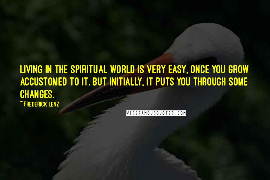 Frederick Lenz Quotes: Living in the spiritual world is very easy, once you grow accustomed to it. But initially, it puts you through some changes.