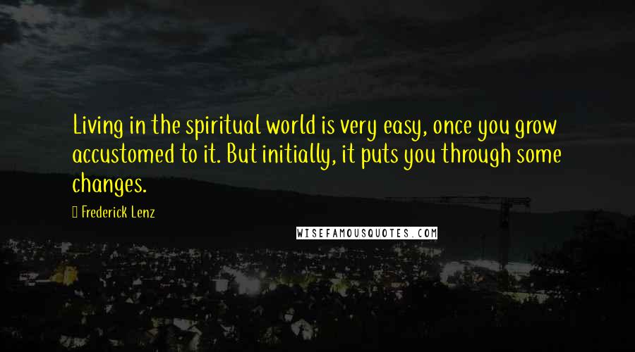Frederick Lenz Quotes: Living in the spiritual world is very easy, once you grow accustomed to it. But initially, it puts you through some changes.