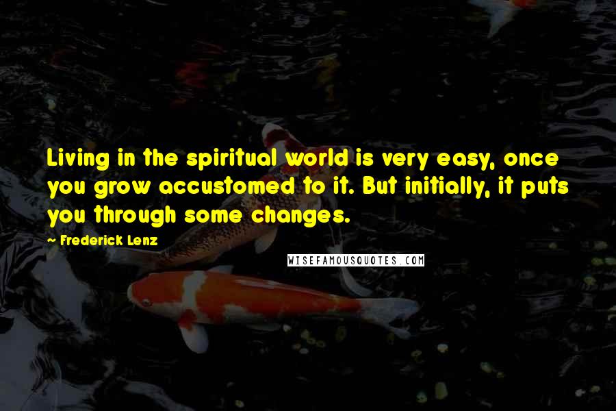 Frederick Lenz Quotes: Living in the spiritual world is very easy, once you grow accustomed to it. But initially, it puts you through some changes.