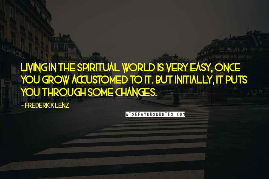 Frederick Lenz Quotes: Living in the spiritual world is very easy, once you grow accustomed to it. But initially, it puts you through some changes.