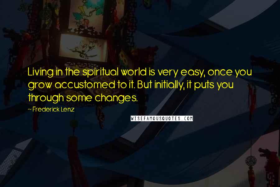 Frederick Lenz Quotes: Living in the spiritual world is very easy, once you grow accustomed to it. But initially, it puts you through some changes.